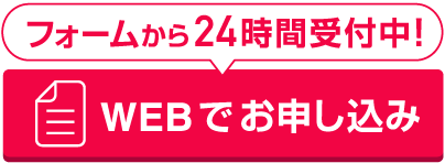 フォームから24時間受付中！WEBでお申し込み
